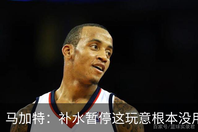 马加特：补水暂停这玩意根本没用，我2009年就已经不玩这一套了